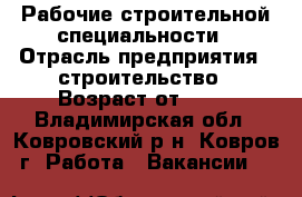 Рабочие строительной специальности › Отрасль предприятия ­ строительство › Возраст от ­ 18 - Владимирская обл., Ковровский р-н, Ковров г. Работа » Вакансии   